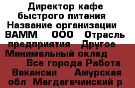 Директор кафе быстрого питания › Название организации ­ ВАММ  , ООО › Отрасль предприятия ­ Другое › Минимальный оклад ­ 45 000 - Все города Работа » Вакансии   . Амурская обл.,Магдагачинский р-н